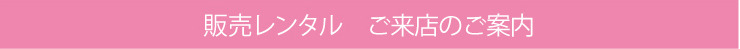 販売レンタルご来店のご案内